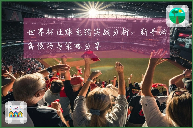 世界杯让球竞猜实战分析，新手必备技巧与策略分享