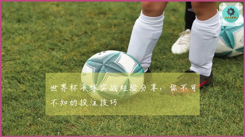 世界杯滚球实战经验分享，你不可不知的投注技巧