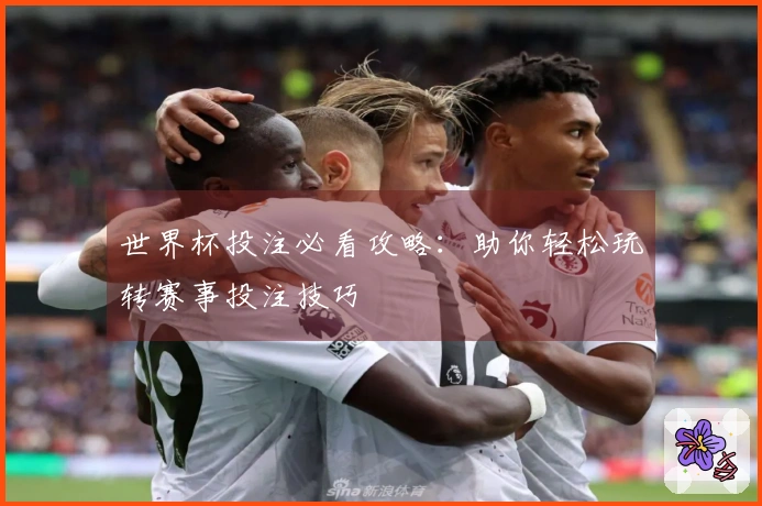 世界杯投注必看攻略：助你轻松玩转赛事投注技巧